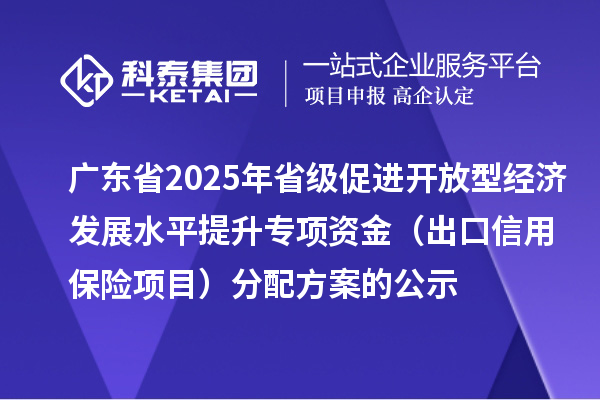 广东省2025年省级促进开放型经济发展水平提升专项资金（出口信用保险项目）分配方案的公示