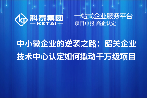 中小微企业的逆袭之路：韶关企业技术中心认定如何撬动千万级项目