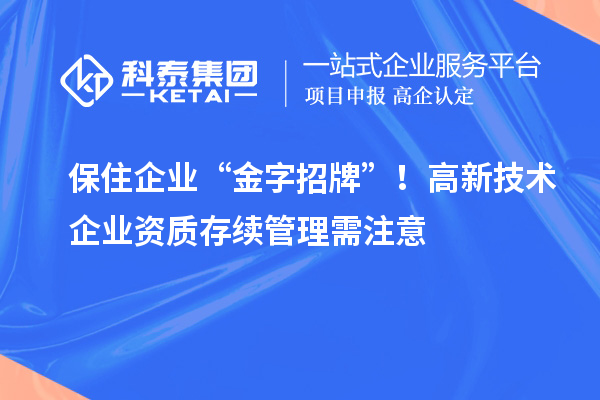 保住企业 “金字招牌”！高新技术企业资质存续管理需注意
