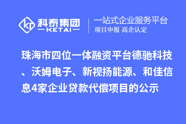 珠海市四位一体融资平台德驰科技、沃姆电子、新视扬能源、和佳信息4家企业贷款代偿项目的公示