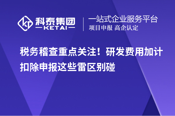税务稽查重点关注！研发费用加计扣除申报这些雷区别碰