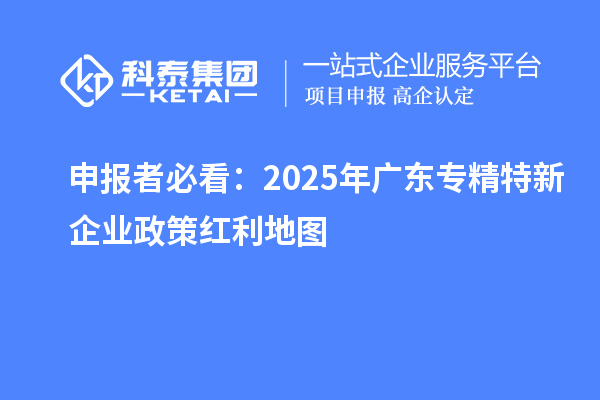申报者必看：2025年广东专精特新企业政策红利地图
