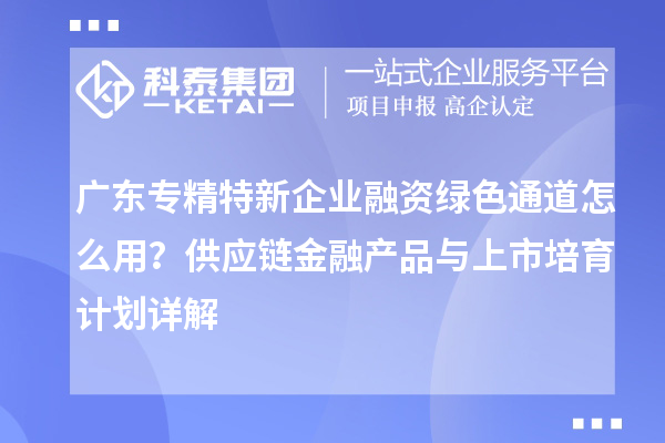 广东专精特新企业融资绿色通道怎么用？供应链金融产品与上市培育计划详解