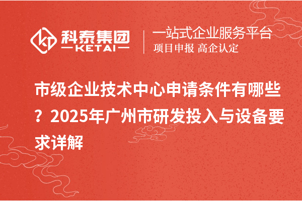 市级企业技术中心申请条件有哪些？2025年广州市研发投入与设备要求详解