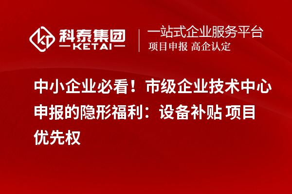 中小企业必看！市级企业技术中心申报的隐形福利：设备补贴+项目优先权