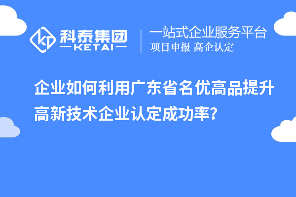 企业如何利用广东省名优高品提升高新技术企业认定成功率？