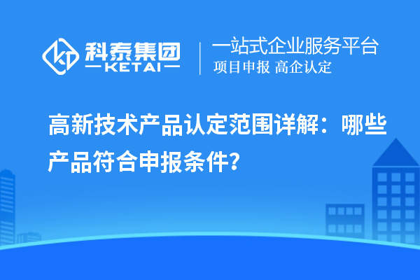 高新技术产品认定范围详解：哪些产品符合申报条件？