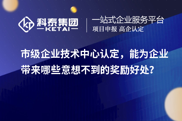 市级企业技术中心认定，能为企业带来哪些意想不到的奖励好处？