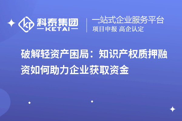 破解轻资产困局：知识产权质押融资如何助力企业获取资金