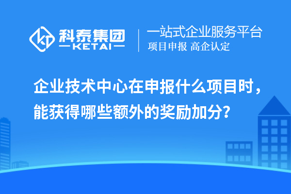 企业技术中心在申报什么项目时，能获得哪些额外的奖励加分？