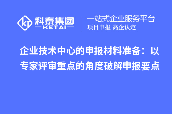 企业技术中心的申报材料准备：以专家评审重点的角度破解申报要点