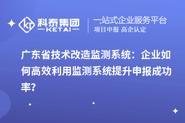 广东省技术改造监测系统：企业如何高效利用监测系统提升申报成功率？
