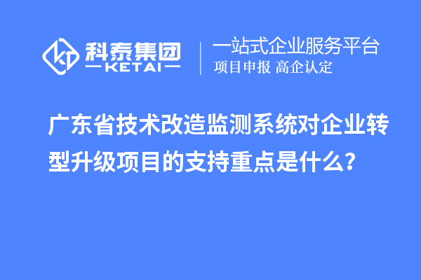 广东省技术改造监测系统对企业转型升级项目的支持重点是什么？