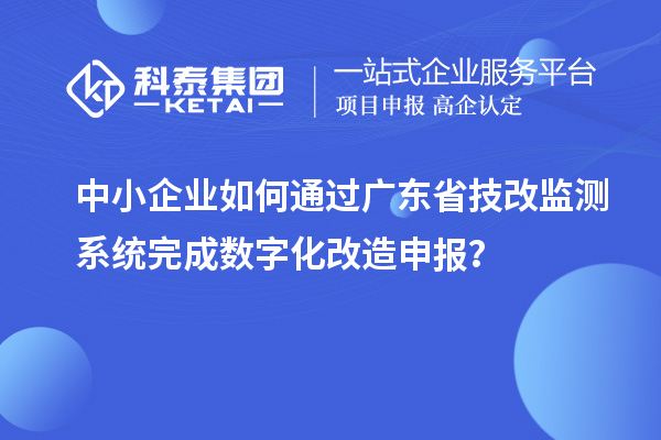 中小企业如何通过广东省技改监测系统完成数字化改造申报？
