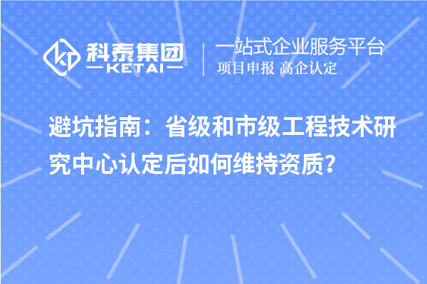 避坑指南：省级和市级工程技术研究中心认定后如何维持资质？