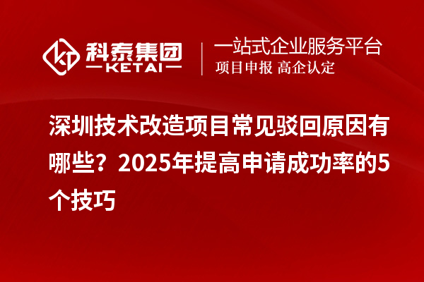 深圳技术改造项目常见驳回原因有哪些？2025年提高申请成功率的5个技巧