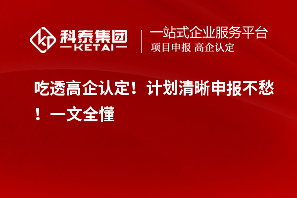 吃透高企认定！计划清晰申报不愁！一文全懂