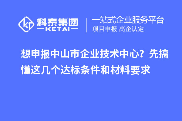 想申报中山市企业技术中心？先搞懂这几个达标条件和材料要求