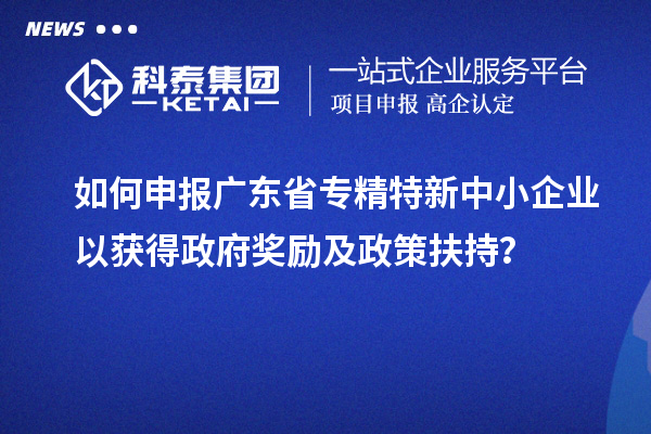 如何申报广东省专精特新中小企业以获得政府奖励及政策扶持？
