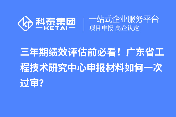 三年期绩效评估前必看！广东省工程技术研究中心申报材料如何一次过审？