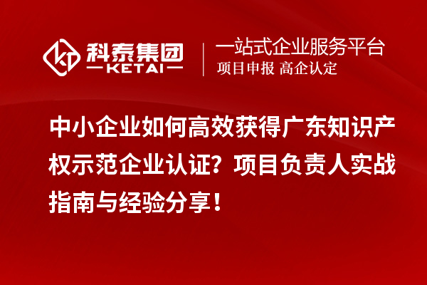 中小企业如何高效获得广东知识产权示范企业认证？项目负责人实战指南与经验分享！
