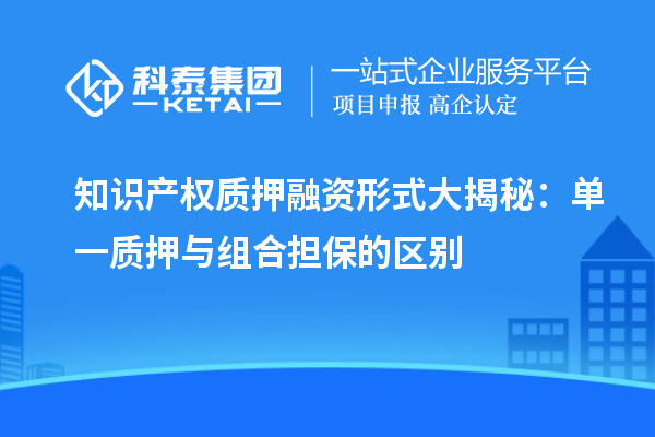 知识产权质押融资形式大揭秘：单一质押与组合担保的区别