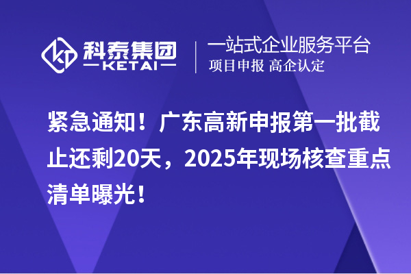 紧急通知！广东高新申报第一批截止还剩20天，2025年现场核查重点清单曝光！