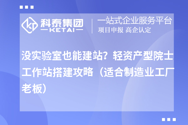 没实验室也能建站？轻资产型院士工作站搭建攻略（适合制造业工厂老板）