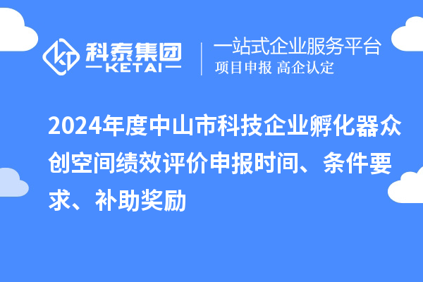 2024年度中山市科技企业孵化器众创空间绩效评价申报时间、条件要求、补助奖励