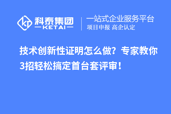 技术创新性证明怎么做？专家教你3招轻松搞定首台套评审！
