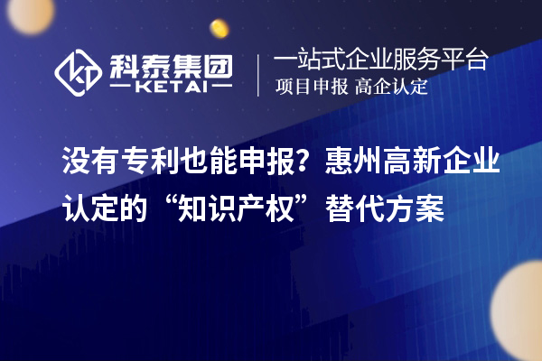 没有专利也能申报？惠州高新企业认定的“知识产权”替代方案