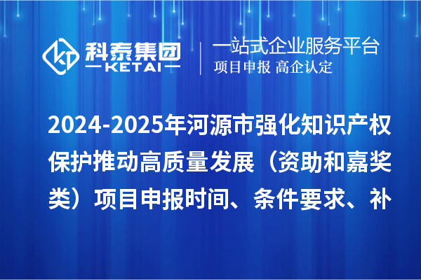 2024-2025年河源市强化知识产权保护推动高质量发展（资助和嘉奖类）项目申报时间、条件要求、补助奖励