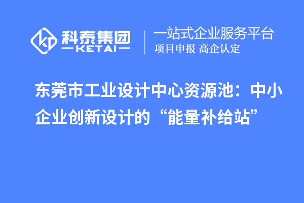 东莞市工业设计中心资源池：中小企业创新设计的“能量补给站”