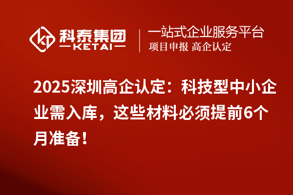 2025深圳高企认定：科技型中小企业需入库，这些材料必须提前6个月准备！