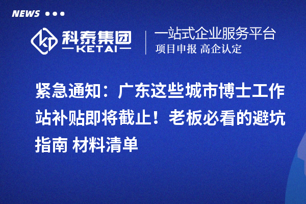 紧急通知：广东这些城市博士工作站补贴即将截止！老板必看的避坑指南+材料清单