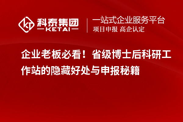 企业老板必看！省级博士后科研工作站的隐藏好处与申报秘籍
