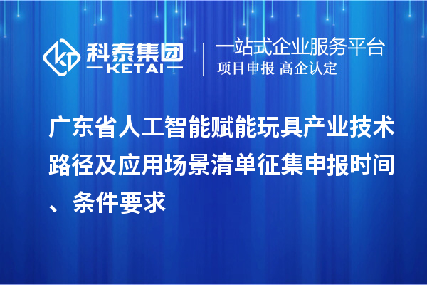 广东省人工智能赋能玩具产业技术路径及应用场景清单征集申报时间、条件要求