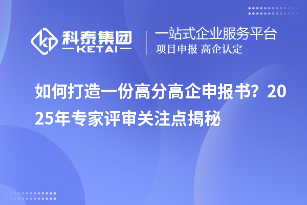 如何打造一份高分高企申报书？2025年专家评审关注点揭秘
