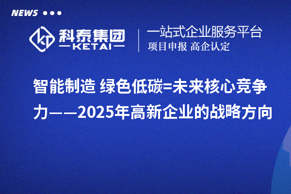 智能制造+绿色低碳=未来核心竞争力——2025年高新企业的战略方向