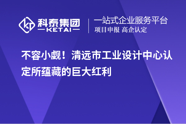 不容小觑！清远市工业设计中心认定所蕴藏的巨大红利