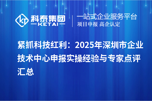 紧抓科技红利：2025年深圳市企业技术中心申报实操经验与专家点评汇总