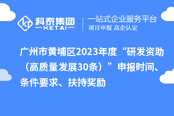 广州市黄埔区2023年度“研发资助（高质量发展30条）”申报时间、条件要求、扶持奖励