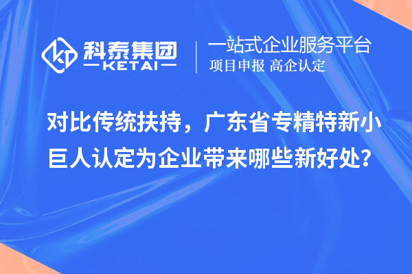 对比传统扶持，广东省专精特新小巨人认定为企业带来哪些新好处？