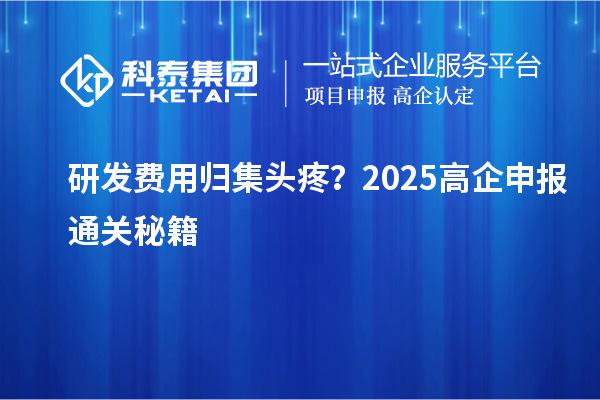 研发费用归集头疼？2025高企申报通关秘籍