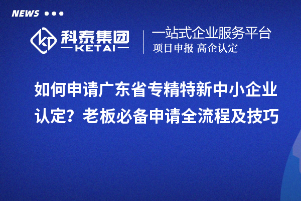 如何申请广东省专精特新中小企业认定？老板必备申请全流程及技巧