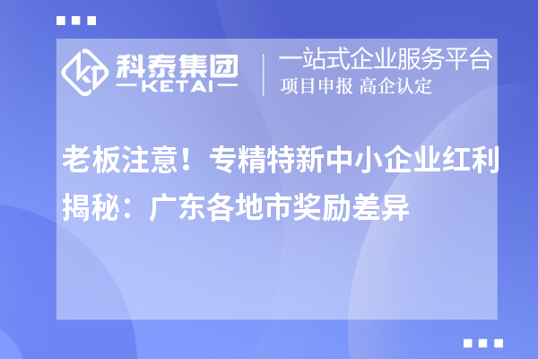 老板注意！专精特新中小企业红利揭秘：广东各地市奖励差异