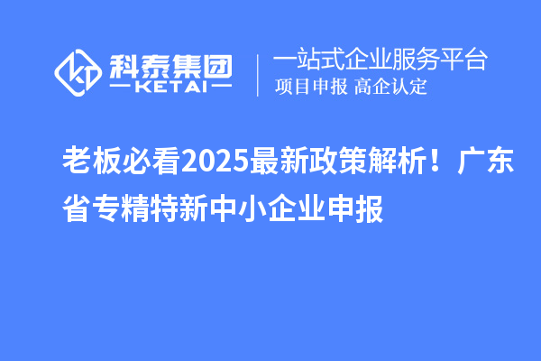 老板必看2025最新政策解析！广东省专精特新中小企业申报