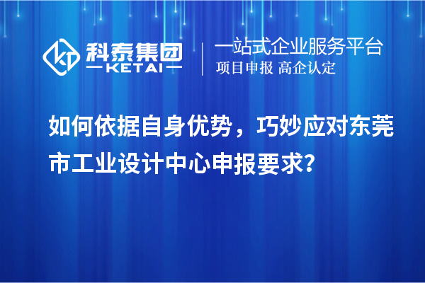 如何依据自身优势，巧妙应对东莞市工业设计中心申报要求？