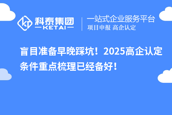 盲目准备早晚踩坑！2025高企认定条件重点梳理已经备好！