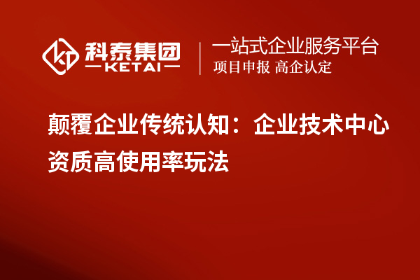 颠覆企业传统认知：企业技术中心资质高使用率玩法